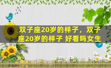 双子座20岁的样子，双子座20岁的样子 好看吗女生
